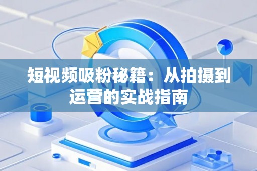 短视频吸粉秘籍：从拍摄到运营的实战指南